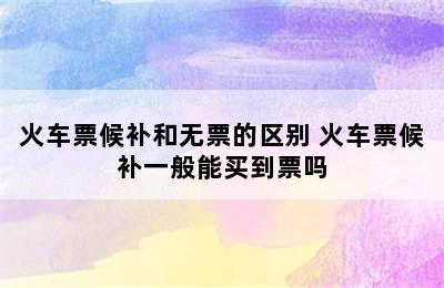 火车票候补和无票的区别 火车票候补一般能买到票吗